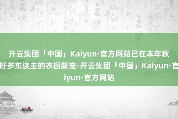 开云集团「中国」Kaiyun·官方网站已在本年秋冬成为好多东谈主的衣橱新宠-开云集团「中国」Kaiyun·官方网站
