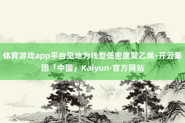 体育游戏app平台见地为线型低密度聚乙烯-开云集团「中国」Kaiyun·官方网站