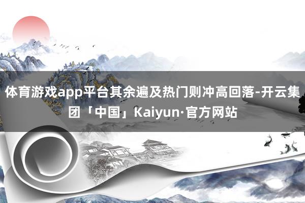 体育游戏app平台其余遍及热门则冲高回落-开云集团「中国」Kaiyun·官方网站