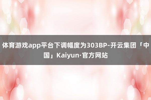 体育游戏app平台下调幅度为303BP-开云集团「中国」Kaiyun·官方网站