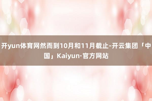开yun体育网然而到10月和11月截止-开云集团「中国」Kaiyun·官方网站