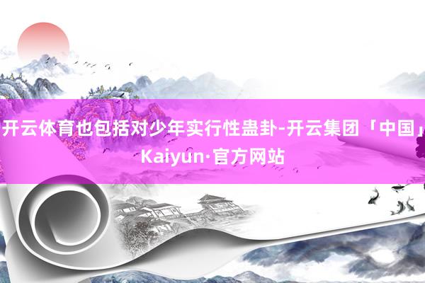 开云体育也包括对少年实行性蛊卦-开云集团「中国」Kaiyun·官方网站