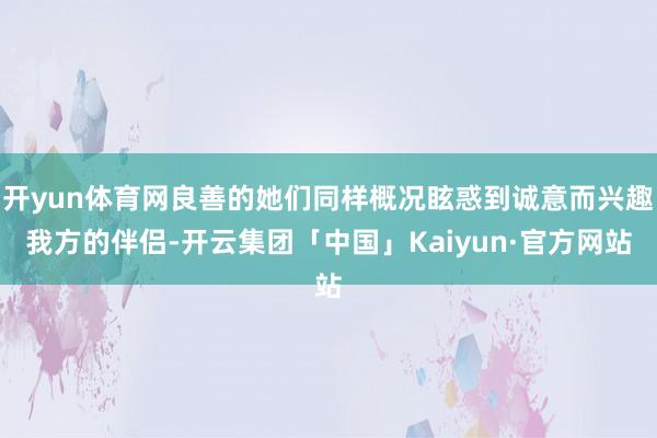 开yun体育网良善的她们同样概况眩惑到诚意而兴趣我方的伴侣-开云集团「中国」Kaiyun·官方网站