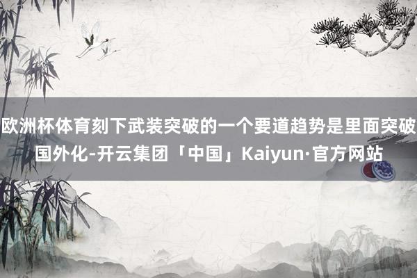 欧洲杯体育刻下武装突破的一个要道趋势是里面突破国外化-开云集团「中国」Kaiyun·官方网站
