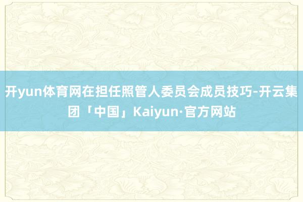 开yun体育网在担任照管人委员会成员技巧-开云集团「中国」Kaiyun·官方网站