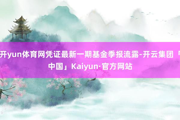 开yun体育网凭证最新一期基金季报流露-开云集团「中国」Kaiyun·官方网站