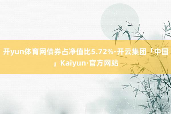 开yun体育网债券占净值比5.72%-开云集团「中国」Kaiyun·官方网站