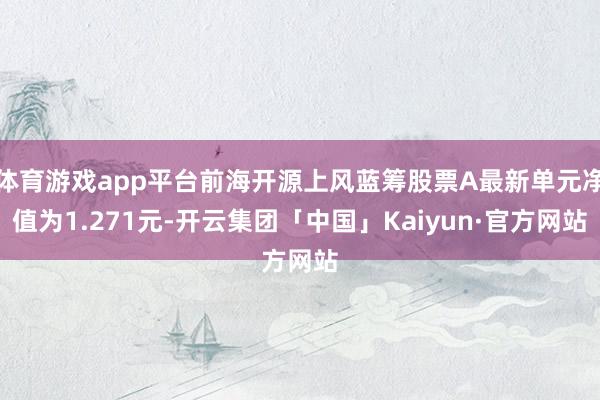 体育游戏app平台前海开源上风蓝筹股票A最新单元净值为1.271元-开云集团「中国」Kaiyun·官方网站