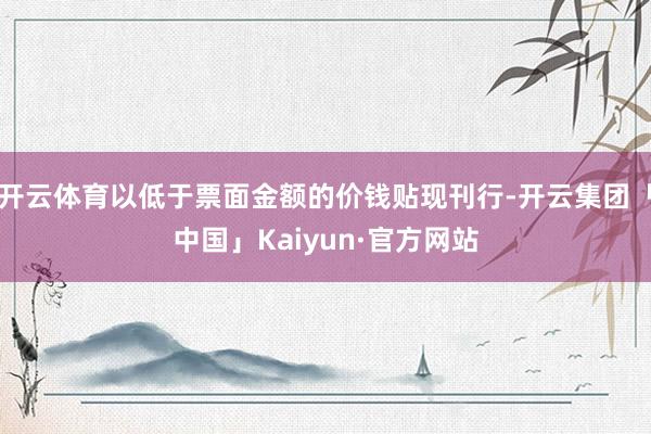 开云体育以低于票面金额的价钱贴现刊行-开云集团「中国」Kaiyun·官方网站