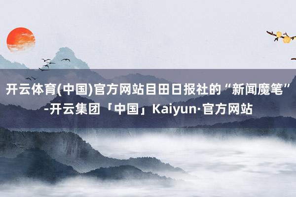 开云体育(中国)官方网站目田日报社的“新闻魔笔”-开云集团「中国」Kaiyun·官方网站