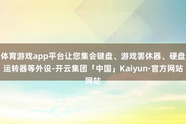 体育游戏app平台让您集会键盘、游戏罢休器、硬盘运转器等外设-开云集团「中国」Kaiyun·官方网站