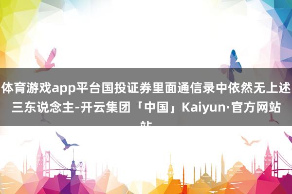 体育游戏app平台国投证券里面通信录中依然无上述三东说念主-开云集团「中国」Kaiyun·官方网站