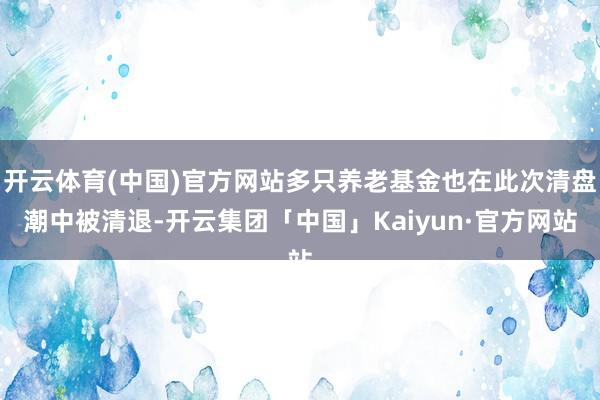 开云体育(中国)官方网站多只养老基金也在此次清盘潮中被清退-开云集团「中国」Kaiyun·官方网站