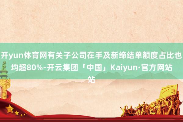 开yun体育网有关子公司在手及新缔结单额度占比也均超80%-开云集团「中国」Kaiyun·官方网站