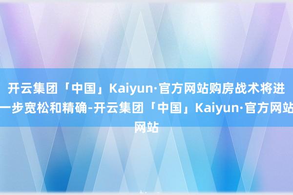 开云集团「中国」Kaiyun·官方网站购房战术将进一步宽松和精确-开云集团「中国」Kaiyun·官方网站