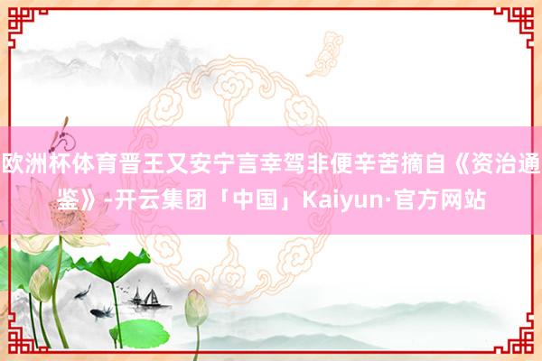 欧洲杯体育晋王又安宁言幸驾非便辛苦摘自《资治通鉴》-开云集团「中国」Kaiyun·官方网站