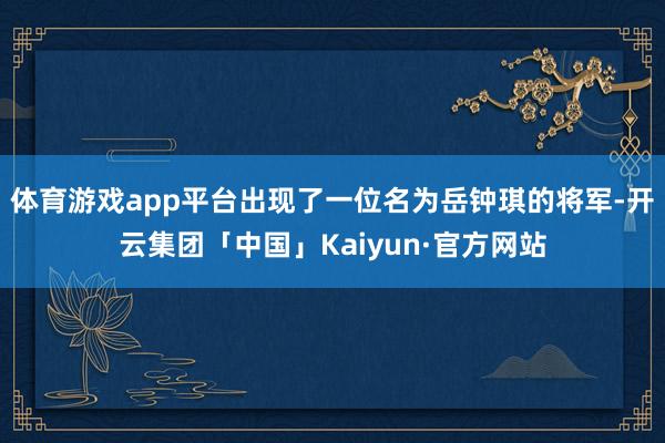 体育游戏app平台出现了一位名为岳钟琪的将军-开云集团「中国」Kaiyun·官方网站
