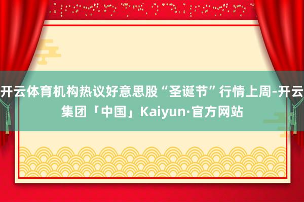开云体育机构热议好意思股“圣诞节”行情上周-开云集团「中国」Kaiyun·官方网站
