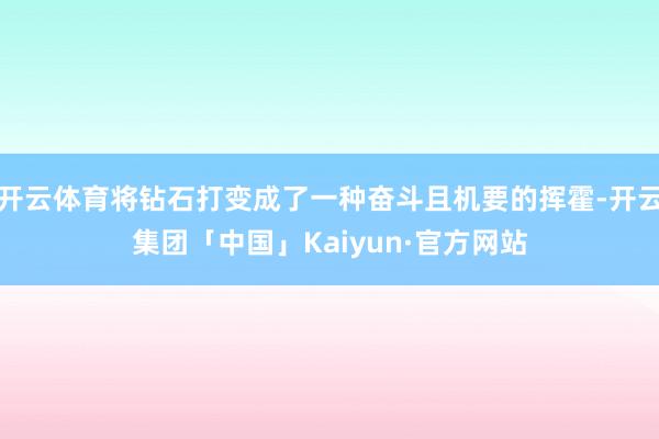 开云体育将钻石打变成了一种奋斗且机要的挥霍-开云集团「中国」Kaiyun·官方网站
