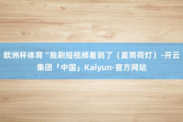 欧洲杯体育　　“我刷短视频看到了（夏雨荷灯）-开云集团「中国」Kaiyun·官方网站