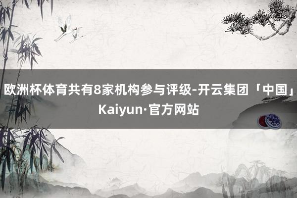 欧洲杯体育共有8家机构参与评级-开云集团「中国」Kaiyun·官方网站