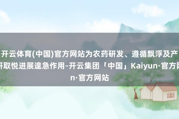 开云体育(中国)官方网站为农药研发、遵循飘浮及产学研取悦进展遑急作用-开云集团「中国」Kaiyun·官方网站
