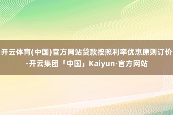 开云体育(中国)官方网站贷款按照利率优惠原则订价-开云集团「中国」Kaiyun·官方网站