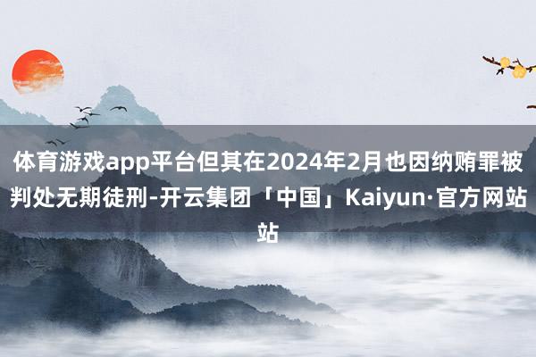 体育游戏app平台但其在2024年2月也因纳贿罪被判处无期徒刑-开云集团「中国」Kaiyun·官方网站