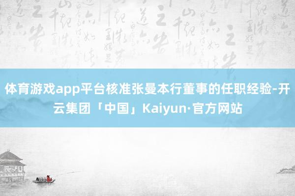 体育游戏app平台核准张曼本行董事的任职经验-开云集团「中国」Kaiyun·官方网站