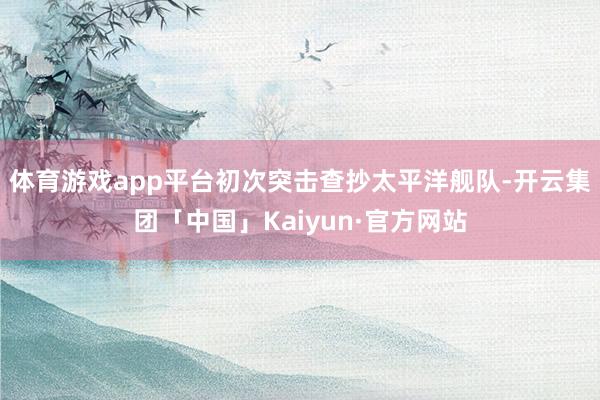 体育游戏app平台初次突击查抄太平洋舰队-开云集团「中国」Kaiyun·官方网站