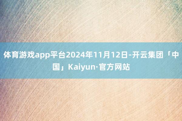 体育游戏app平台2024年11月12日-开云集团「中国」Kaiyun·官方网站