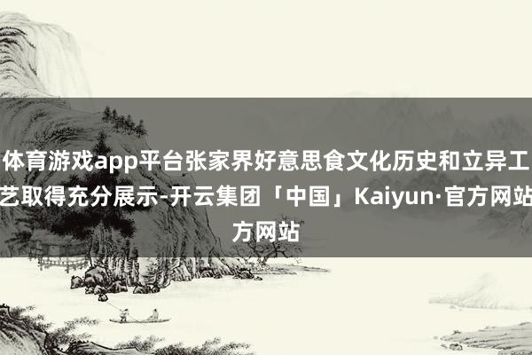 体育游戏app平台张家界好意思食文化历史和立异工艺取得充分展示-开云集团「中国」Kaiyun·官方网站