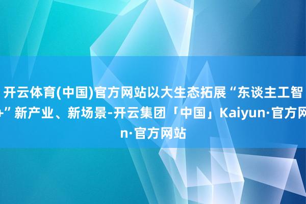 开云体育(中国)官方网站以大生态拓展“东谈主工智能+”新产业、新场景-开云集团「中国」Kaiyun·官方网站
