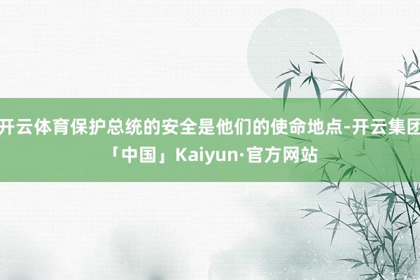 开云体育保护总统的安全是他们的使命地点-开云集团「中国」Kaiyun·官方网站