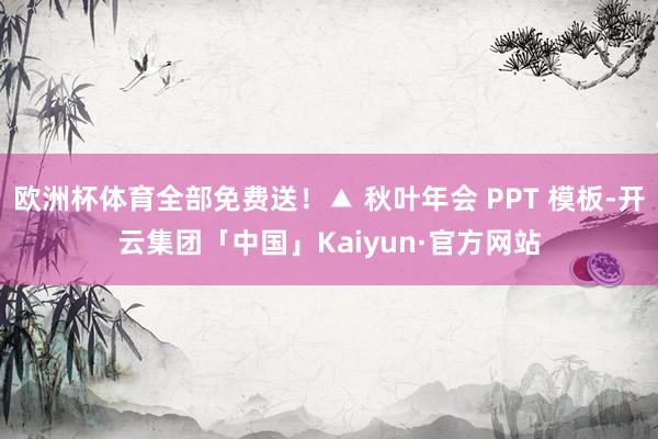 欧洲杯体育全部免费送！▲ 秋叶年会 PPT 模板-开云集团「中国」Kaiyun·官方网站