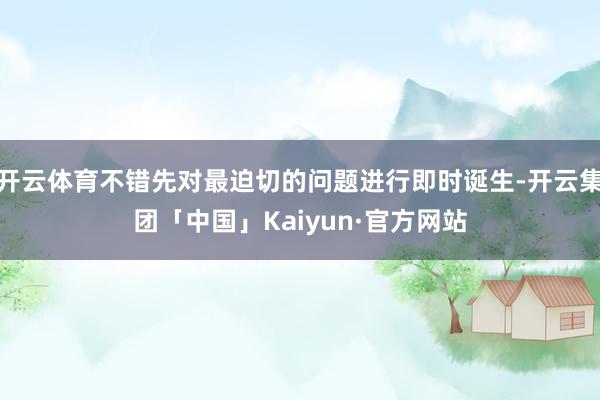 开云体育不错先对最迫切的问题进行即时诞生-开云集团「中国」Kaiyun·官方网站