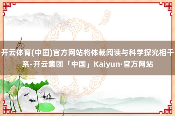 开云体育(中国)官方网站将体裁阅读与科学探究相干系-开云集团「中国」Kaiyun·官方网站