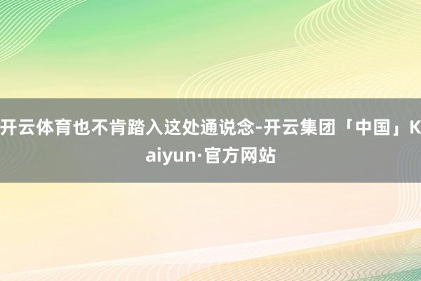 开云体育也不肯踏入这处通说念-开云集团「中国」Kaiyun·官方网站