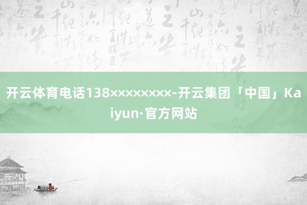 开云体育电话138××××××××-开云集团「中国」Kaiyun·官方网站