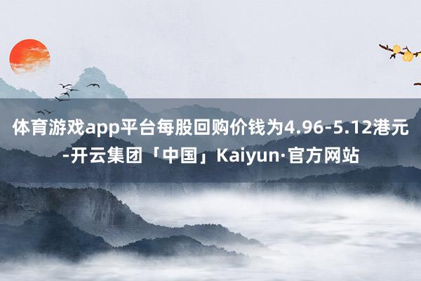 体育游戏app平台每股回购价钱为4.96-5.12港元-开云集团「中国」Kaiyun·官方网站