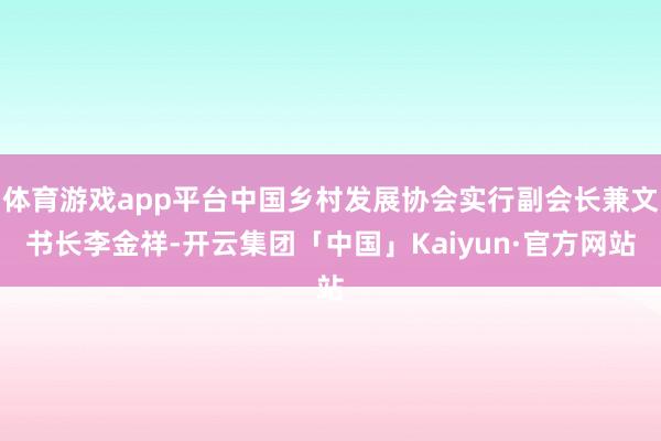 体育游戏app平台中国乡村发展协会实行副会长兼文书长李金祥-开云集团「中国」Kaiyun·官方网站