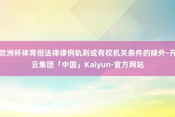 欧洲杯体育但法律律例轨则或有权机关条件的除外-开云集团「中国」Kaiyun·官方网站