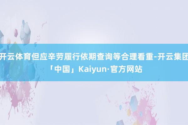 开云体育但应辛劳履行依期查询等合理看重-开云集团「中国」Kaiyun·官方网站