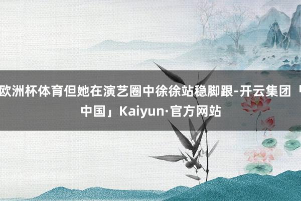 欧洲杯体育但她在演艺圈中徐徐站稳脚跟-开云集团「中国」Kaiyun·官方网站
