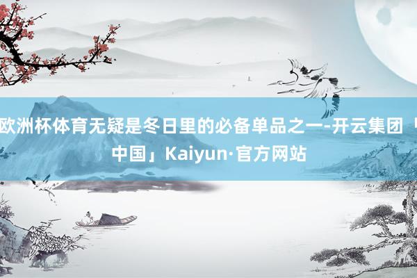 欧洲杯体育无疑是冬日里的必备单品之一-开云集团「中国」Kaiyun·官方网站