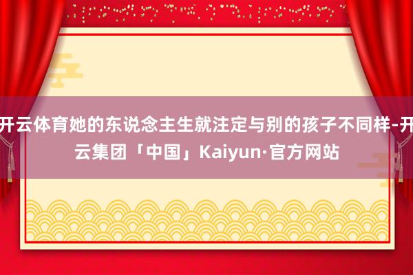 开云体育她的东说念主生就注定与别的孩子不同样-开云集团「中国」Kaiyun·官方网站