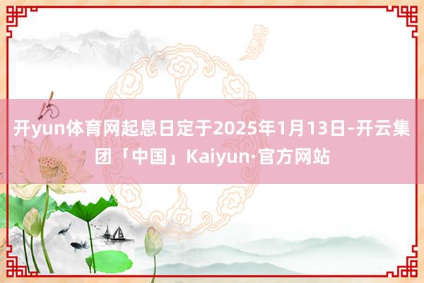 开yun体育网起息日定于2025年1月13日-开云集团「中国」Kaiyun·官方网站