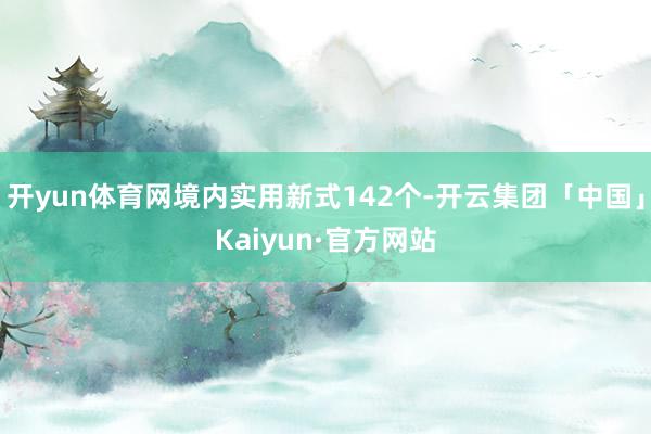 开yun体育网境内实用新式142个-开云集团「中国」Kaiyun·官方网站