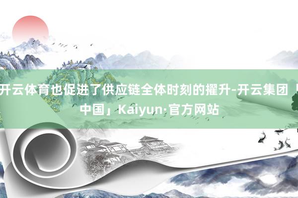 开云体育也促进了供应链全体时刻的擢升-开云集团「中国」Kaiyun·官方网站
