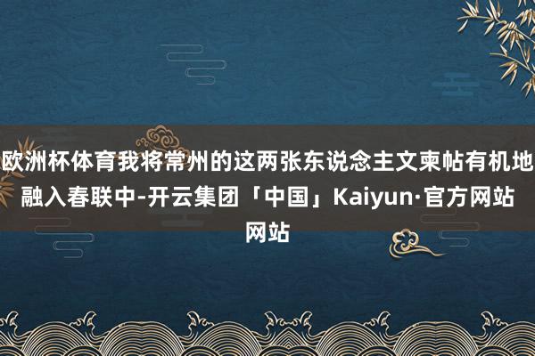 欧洲杯体育我将常州的这两张东说念主文柬帖有机地融入春联中-开云集团「中国」Kaiyun·官方网站
